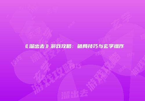 《溜出去》游戏攻略：破局技巧与玄学操作
