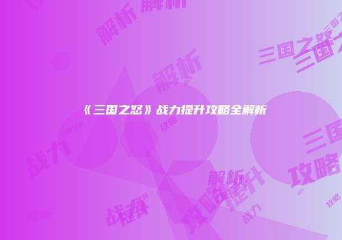 《三国之怒》战力提升攻略全解析