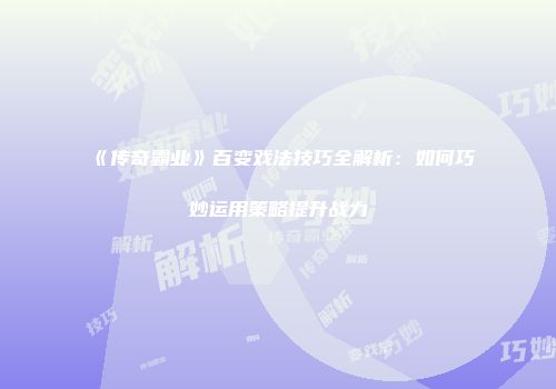 《传奇霸业》百变戏法技巧全解析：如何巧妙运用策略提升战力