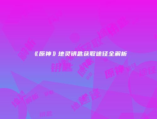 《原神》地灵钥匙获取途径全解析