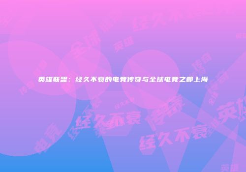 英雄联盟：经久不衰的电竞传奇与全球电竞之都上海