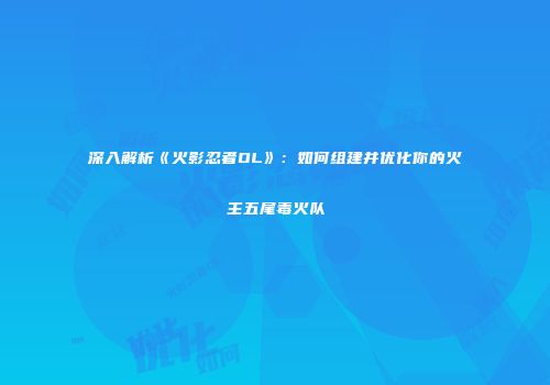 深入解析《火影忍者OL》：如何组建并优化你的火主五尾毒火队