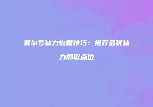 赛尔号体力恢复技巧：推荐最优体力刷取点位