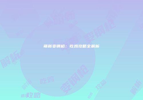 萌新变钢枪：吃鸡攻略全解析