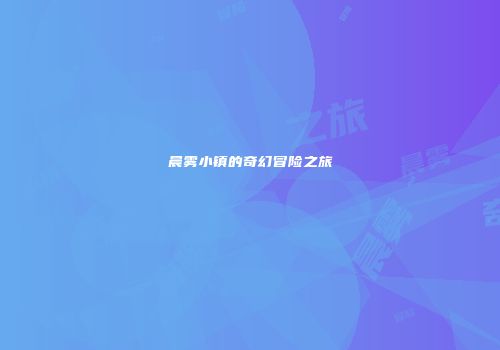 晨雾小镇的奇幻冒险之旅