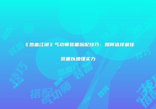 《热血江湖》气功师装备搭配技巧：如何选择最佳装备以增强实力