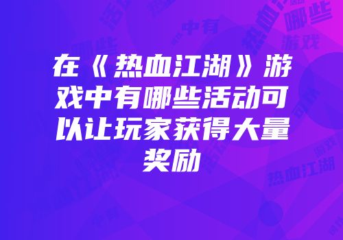 在《热血江湖》游戏中有哪些活动可以让玩家获得大量奖励