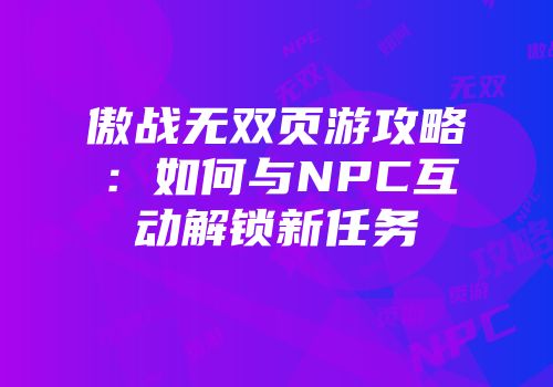 傲战无双页游攻略：如何与NPC互动解锁新任务