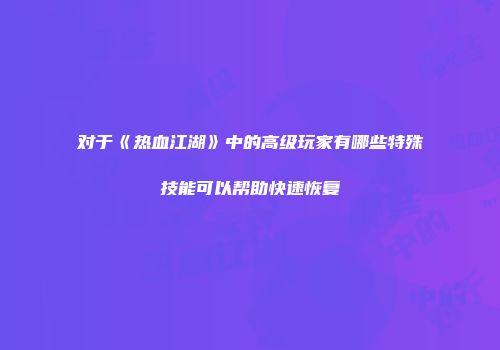 对于《热血江湖》中的高级玩家有哪些特殊技能可以帮助快速恢复