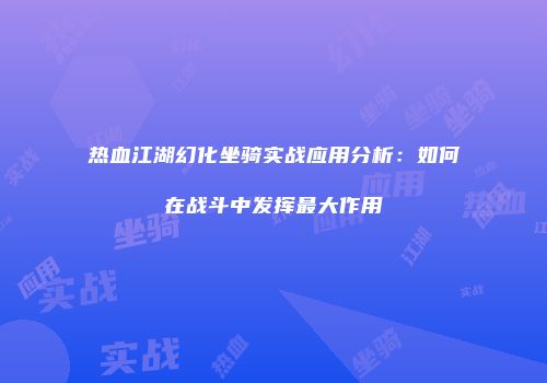 热血江湖幻化坐骑实战应用分析:如何在战斗中发挥最大作用