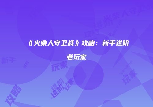 《火柴人守卫战》攻略：新手进阶老玩家