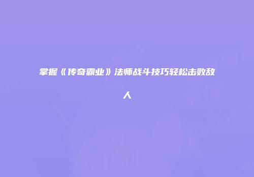 掌握《传奇霸业》法师战斗技巧轻松击败敌人