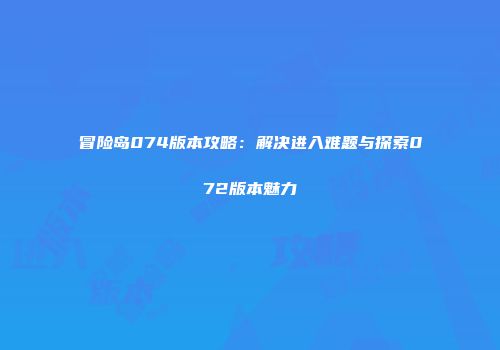 冒险岛074版本攻略：解决进入难题与探索072版本魅力