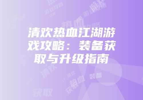 清欢热血江湖游戏攻略：装备获取与升级指南