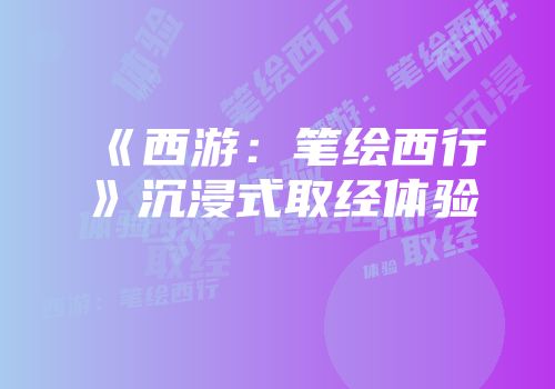 《西游：笔绘西行》沉浸式取经体验