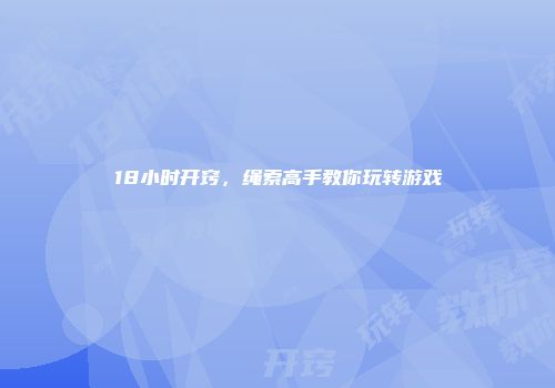 18小时开窍，绳索高手教你玩转游戏