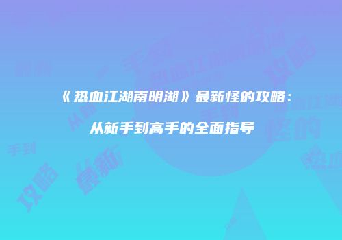 《热血江湖南明湖》最新怪的攻略：从新手到高手的全面指导