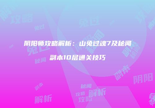 阴阳师攻略解析：山兔过魂7及秘闻副本10层通关技巧