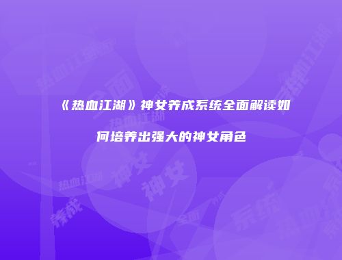 《热血江湖》神女养成系统全面解读如何培养出强大的神女角色