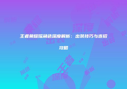 王者荣耀瑶角色深度解析：出装技巧与连招攻略