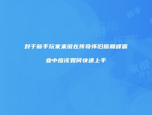 对于新手玩家来说在传奇怀旧版巅峰霸业中应该如何快速上手
