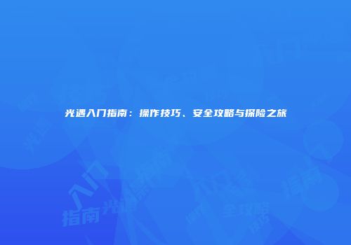 光遇入门指南：操作技巧、安全攻略与探险之旅