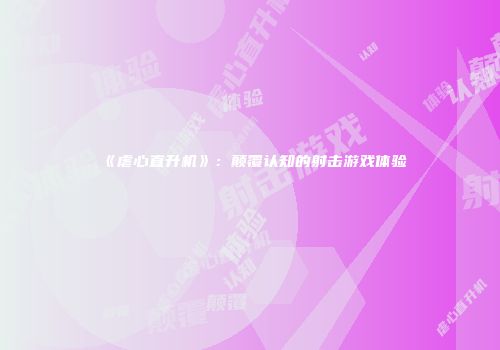 《虐心直升机》：颠覆认知的射击游戏体验