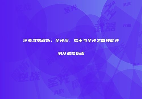 逆战武器解析：圣光照、鹰王与圣光之意性能评测及选择指南