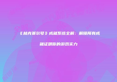 《林克赛尔号》成就系统全解：解锁所有成就证明你的游戏实力