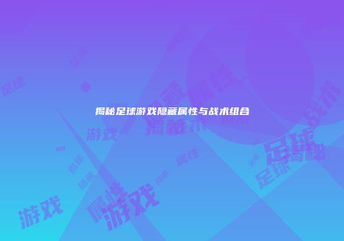 揭秘足球游戏隐藏属性与战术组合