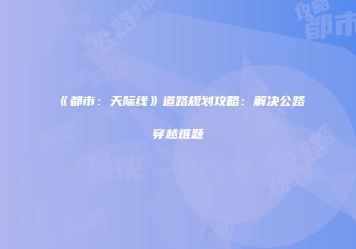 《都市：天际线》道路规划攻略：解决公路穿越难题
