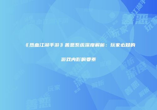 《热血江湖手游》善恶系统深度解析：玩家必知的游戏内影响要素