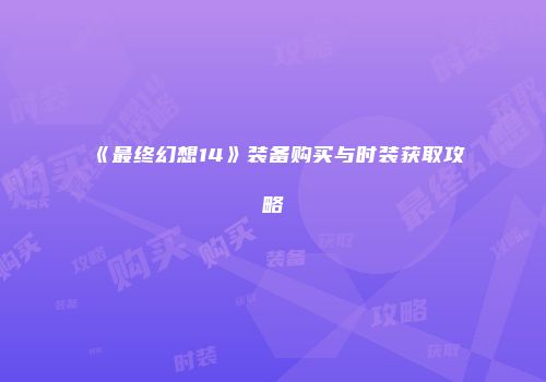 《最终幻想14》装备购买与时装获取攻略