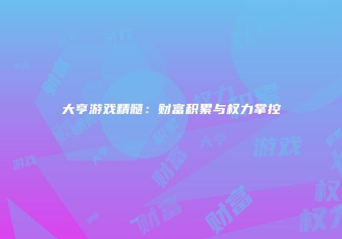 大亨游戏精髓：财富积累与权力掌控