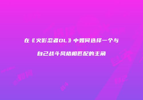 在《火影忍者OL》中如何选择一个与自己战斗风格相匹配的主角