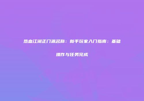 热血江湖正门派名称：新手玩家入门指南：基础操作与任务完成