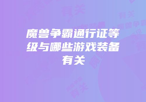 魔兽争霸通行证等级与哪些游戏装备有关