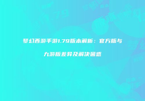梦幻西游手游1.79版本解析：官方版与九游版差异及解决困惑