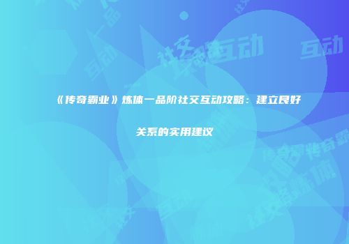 《传奇霸业》炼体一品阶社交互动攻略:建立良好关系的实用建议