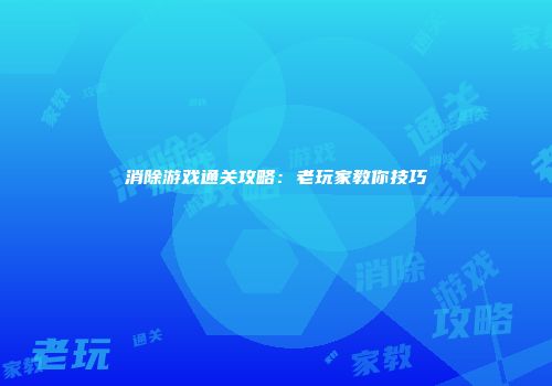 消除游戏通关攻略：老玩家教你技巧