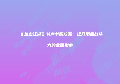 《热血江湖》转卢单刷攻略：提升角色战斗力的全面指南