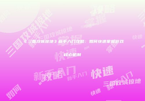 《三国攻城掠地》新手入门攻略：如何快速掌握游戏核心机制