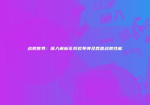 战舰世界：深入解析花岗岩导弹及各国战舰性能