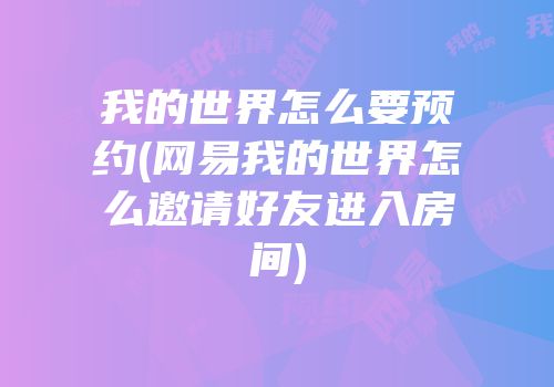 我的世界怎么要预约(网易我的世界怎么邀请好友进入房间)