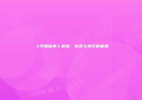 《河图秘事》解密：传统与现代的碰撞