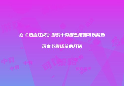 在《热血江湖》游戏中有哪些策略可以帮助玩家节省送花的开销