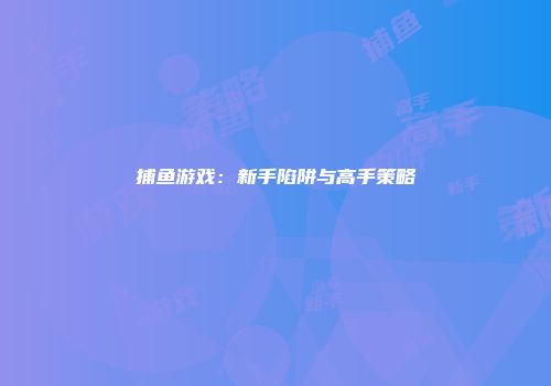 捕鱼游戏：新手陷阱与高手策略