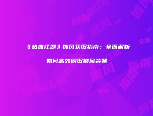 《热血江湖》披风获取指南:全面解析如何高效刷取披风装备