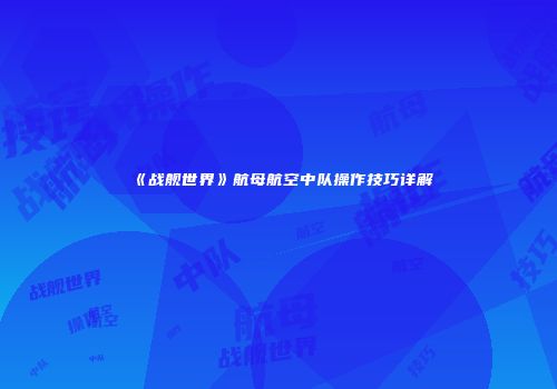 《战舰世界》航母航空中队操作技巧详解