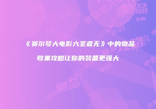 《赛尔号大电影六圣者无》中的物品收集攻略让你的装备更强大